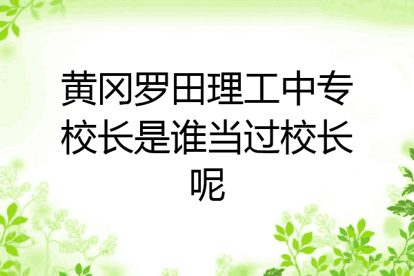 黄冈罗田理工中专校长是谁当过校长呢