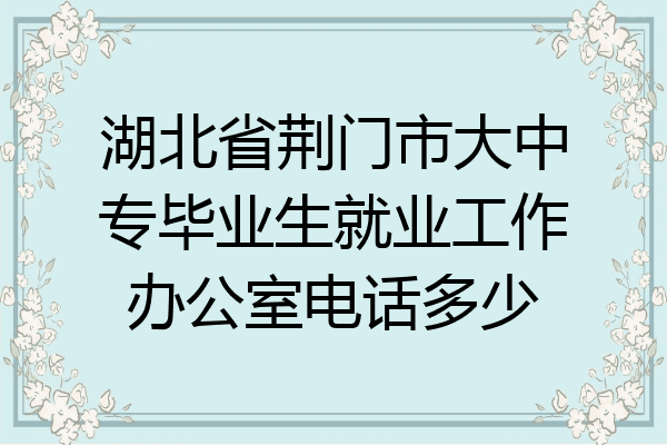 湖北省荆门市大中专毕业生就业工作办公室电话多少