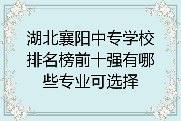 湖北襄阳中专学校排名榜前十强有哪些专业可选择