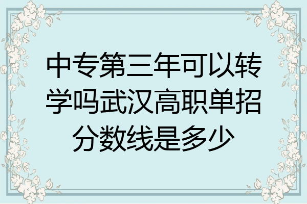 中专第三年可以转学吗武汉高职单招分数线是多少