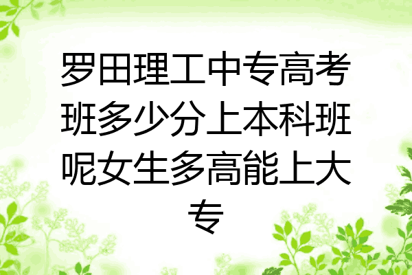 罗田理工中专高考班多少分上本科班呢女生多高能上大专