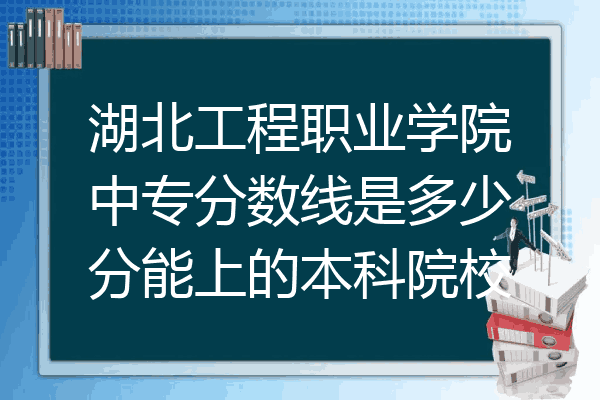 湖北工程职业学院中专分数线是多少分能上的本科院校