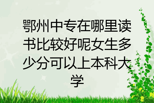鄂州中专在哪里读书比较好呢女生多少分可以上本科大学