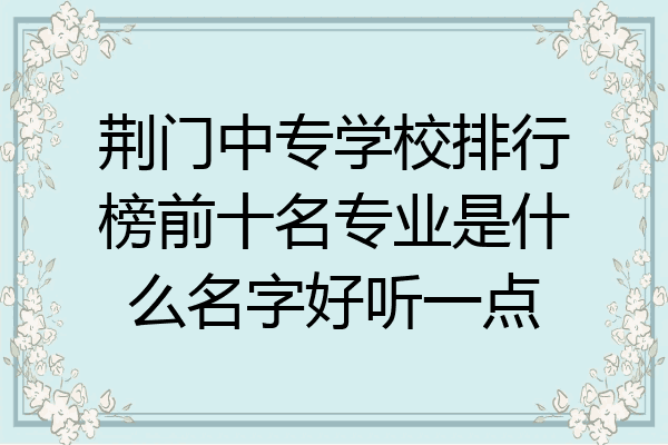荆门中专学校排行榜前十名专业是什么名字好听一点
