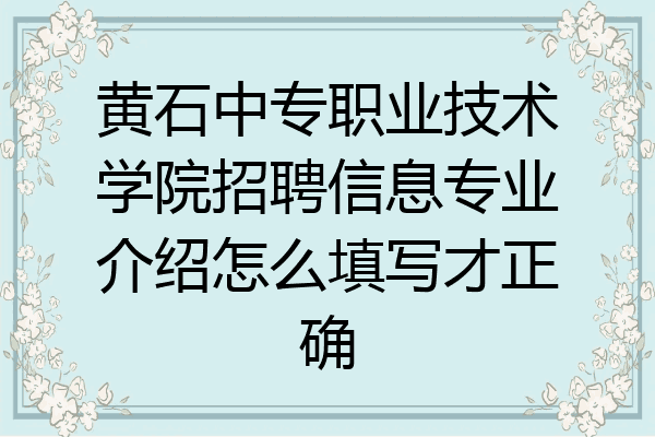 黄石中专职业技术学院招聘信息专业介绍怎么填写才正确