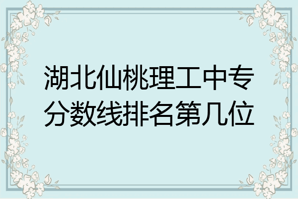 湖北仙桃理工中专分数线排名第几位