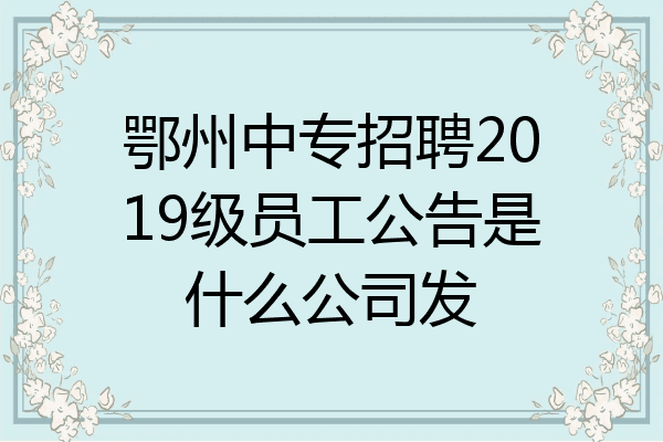 鄂州中专招聘2019级员工公告是什么公司发