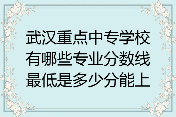 武汉重点中专学校有哪些专业分数线最低是多少分能上