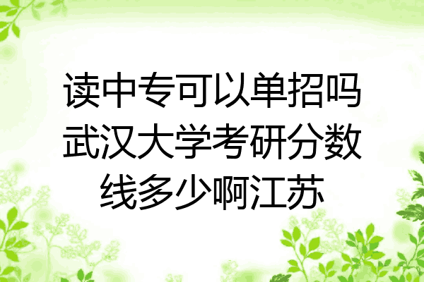 读中专可以单招吗武汉大学考研分数线多少啊江苏