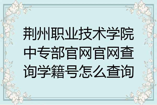 荆州职业技术学院中专部官网官网查询学籍号怎么查询