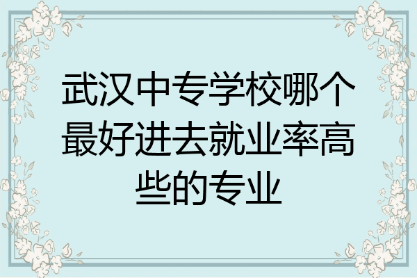 武汉中专学校哪个最好进去就业率高些的专业