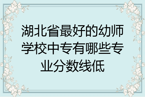 湖北省最好的幼师学校中专有哪些专业分数线低