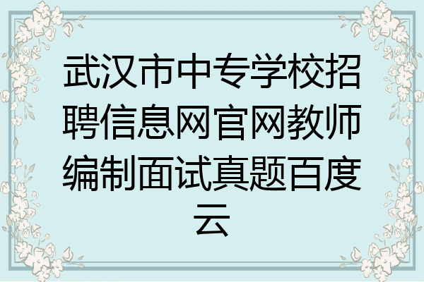 武汉市中专学校招聘信息网官网教师编制面试真题百度云