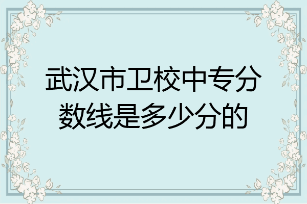 武汉市卫校中专分数线是多少分的