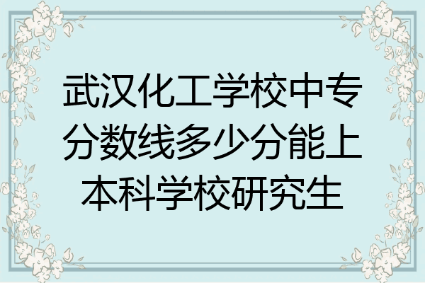 武汉化工学校中专分数线多少分能上本科学校研究生