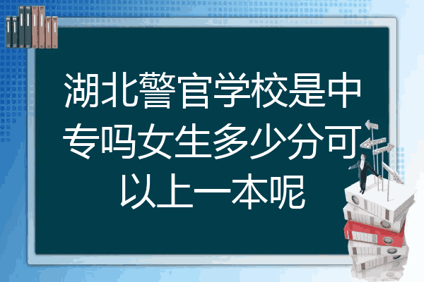 湖北警官学校是中专吗女生多少分可以上一本呢