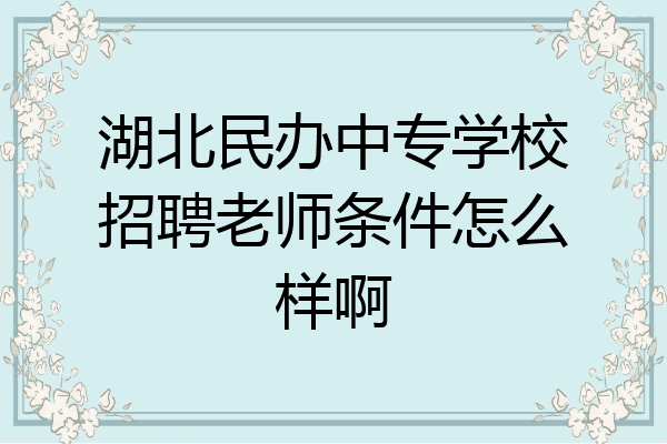 湖北民办中专学校招聘老师条件怎么样啊