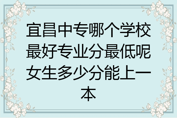宜昌中专哪个学校最好专业分最低呢女生多少分能上一本