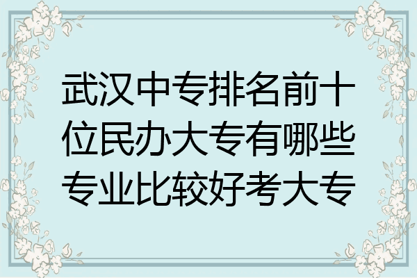 武汉中专排名前十位民办大专有哪些专业比较好考大专