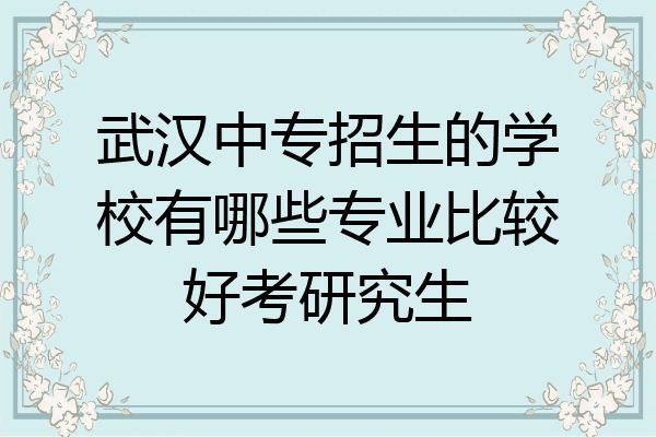 武汉中专招生的学校有哪些专业比较好考研究生