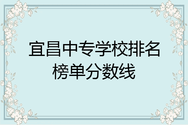 宜昌中专学校排名榜单分数线