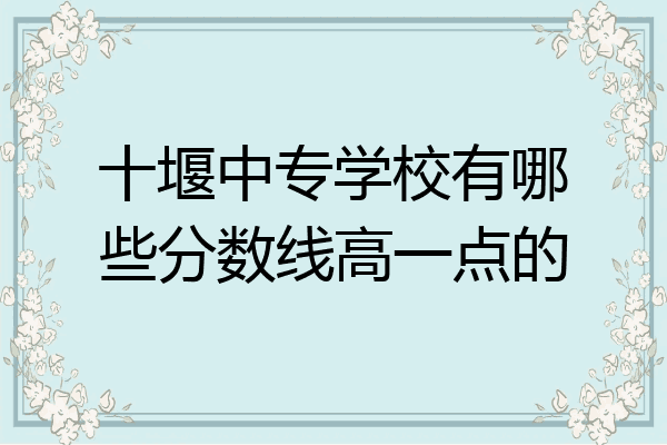 十堰中专学校有哪些分数线高一点的