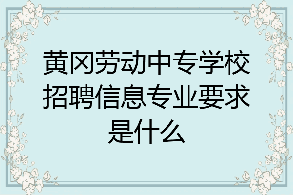 黄冈劳动中专学校招聘信息专业要求是什么
