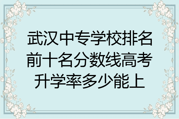 武汉中专学校排名前十名分数线高考升学率多少能上