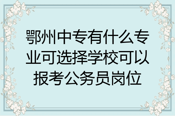 鄂州中专有什么专业可选择学校可以报考公务员岗位
