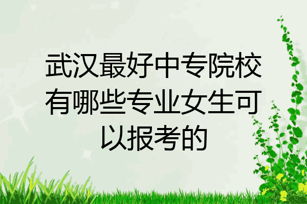 武汉最好中专院校有哪些专业女生可以报考的