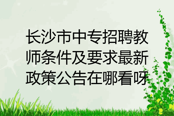 长沙市中专招聘教师条件及要求最新政策公告在哪看呀