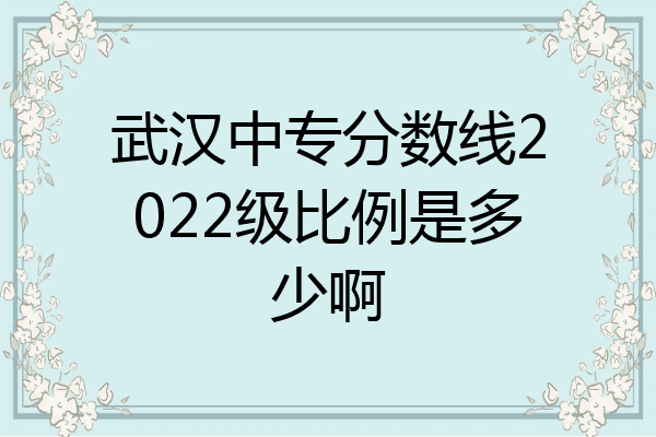 武汉中专分数线2022级比例是多少啊