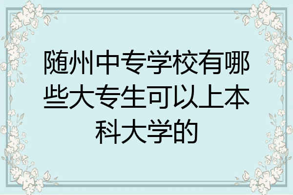 随州中专学校有哪些大专生可以上本科大学的