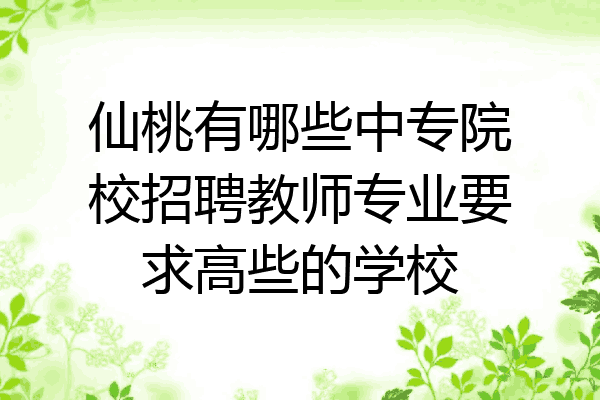仙桃有哪些中专院校招聘教师专业要求高些的学校