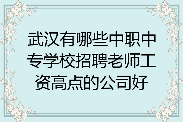 武汉有哪些中职中专学校招聘老师工资高点的公司好