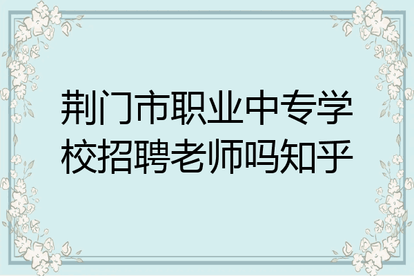 荆门市职业中专学校招聘老师吗知乎