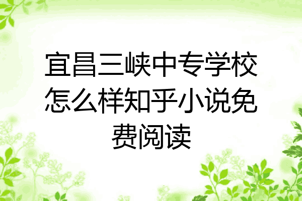 宜昌三峡中专学校怎么样知乎小说免费阅读