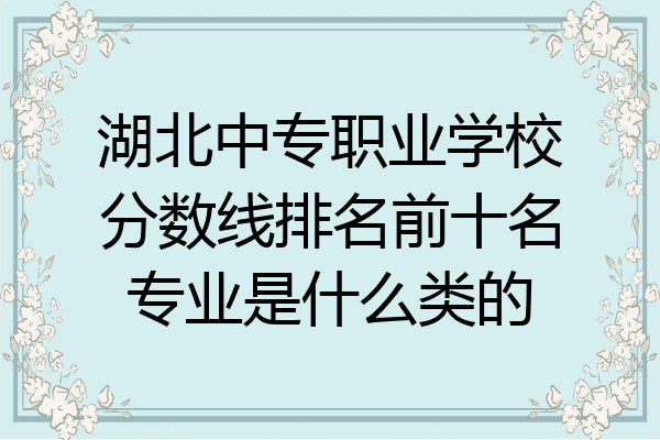 湖北中专职业学校分数线排名前十名专业是什么类的