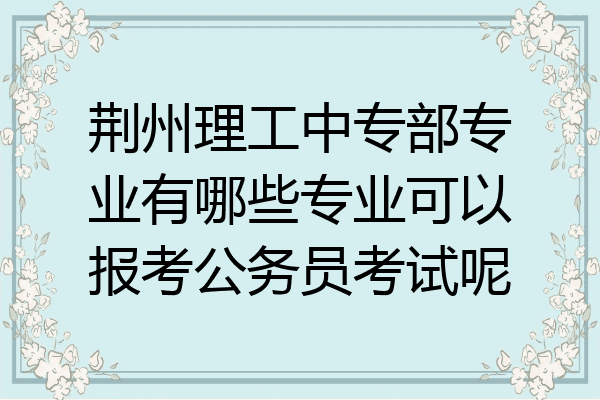 荆州理工中专部专业有哪些专业可以报考公务员考试呢