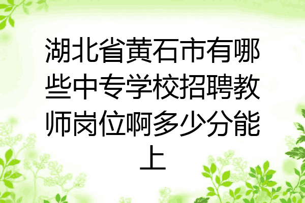 湖北省黄石市有哪些中专学校招聘教师岗位啊多少分能上