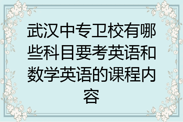 武汉中专卫校有哪些科目要考英语和数学英语的课程内容
