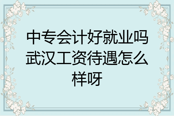 中专会计好就业吗武汉工资待遇怎么样呀