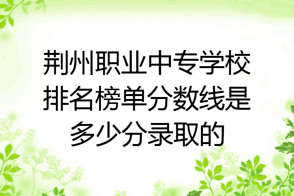 荆州职业中专学校排名榜单分数线是多少分录取的