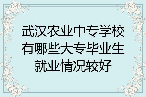 武汉农业中专学校有哪些大专毕业生就业情况较好