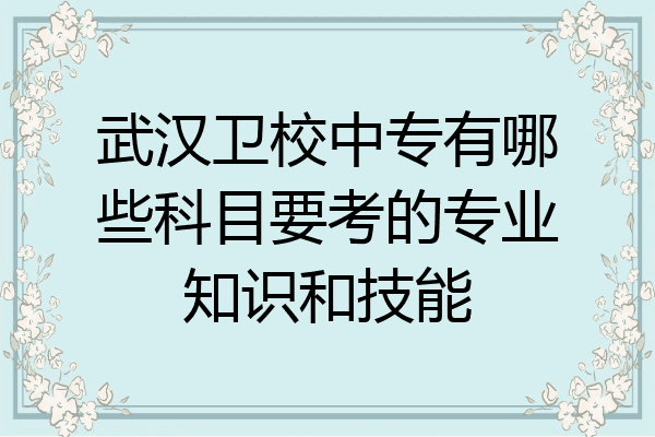 武汉卫校中专有哪些科目要考的专业知识和技能