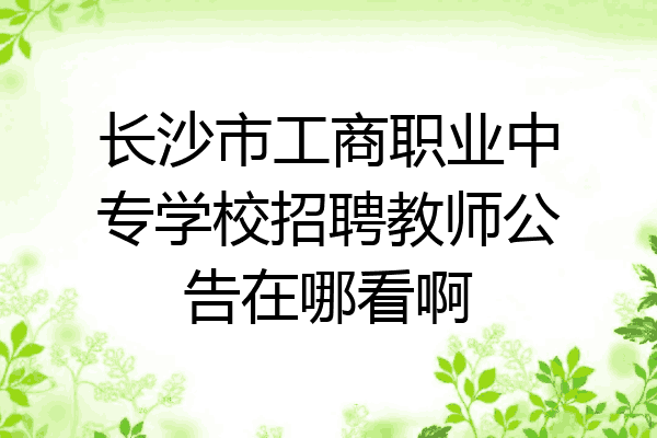 长沙市工商职业中专学校招聘教师公告在哪看啊