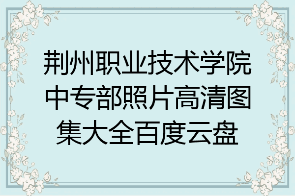 荆州职业技术学院中专部照片高清图集大全百度云盘