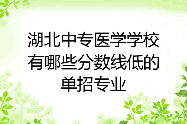 湖北中专医学学校有哪些分数线低的单招专业