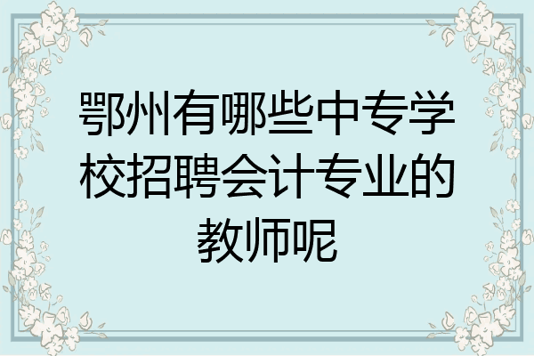 鄂州有哪些中专学校招聘会计专业的教师呢