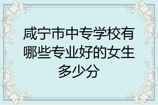 咸宁市中专学校有哪些专业好的女生多少分